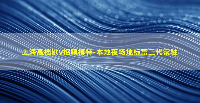 上海高档ktv招聘模特-本地夜场地标富二代常驻